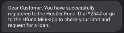 Dear Customer, You have successfully registered to the Hustler Fund. Dial *254# or go to the Hfund Mini-app to check your limit and request for a loan.